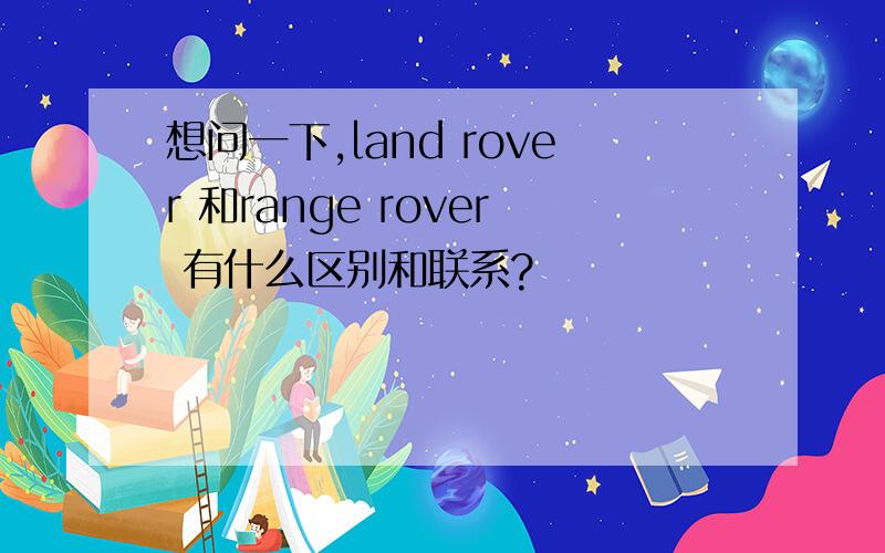 想问一下,land rover 和range rover 有什么区别和联系?