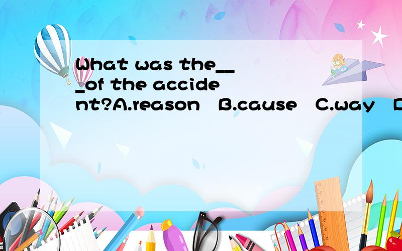 What was the___of the accident?A.reason   B.cause   C.way   D.answer2.I___no sooner reached home than it began to rain.A.have   B.has   C.had   D.不填3.The salesman persuaded us___his product.A.buy   B.to buy   C.buying   D.bought4.You should___the