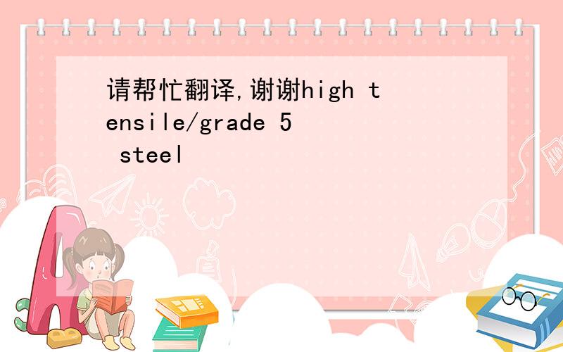 请帮忙翻译,谢谢high tensile/grade 5 steel