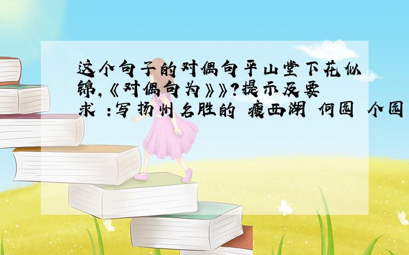 这个句子的对偶句平山堂下花似锦,《对偶句为》》?提示及要求 ：写扬州名胜的 瘦西湖 何园 个园 .
