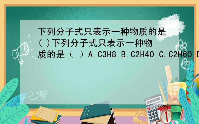 下列分子式只表示一种物质的是( )下列分子式只表示一种物质的是（ ）A.C3H8 B.C2H40 C.C2H60 D.C6H5Br