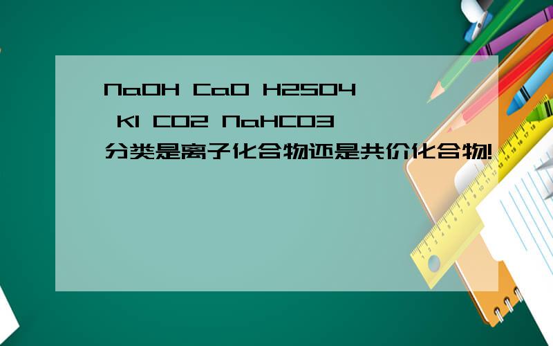 NaOH CaO H2SO4 KI CO2 NaHCO3分类是离子化合物还是共价化合物!