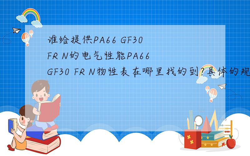 谁给提供PA66 GF30 FR N的电气性能PA66 GF30 FR N物性表在哪里找的到?具体的规格级别等等资料