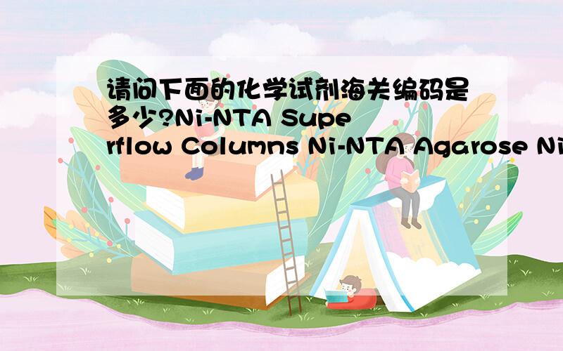 请问下面的化学试剂海关编码是多少?Ni-NTA Superflow Columns Ni-NTA Agarose Ni-NTA Spin Columns Ni-NTA Fast Start Kit NADPH-cytochrome P450 reductase