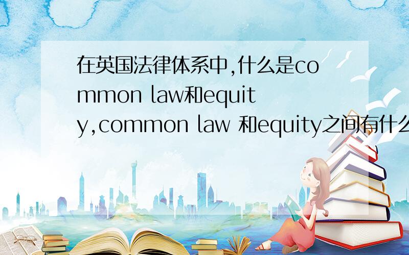在英国法律体系中,什么是common law和equity,common law 和equity之间有什么关系?在英国法律体系中,什么是common law和equity?common law 和equity之间有什么关系?