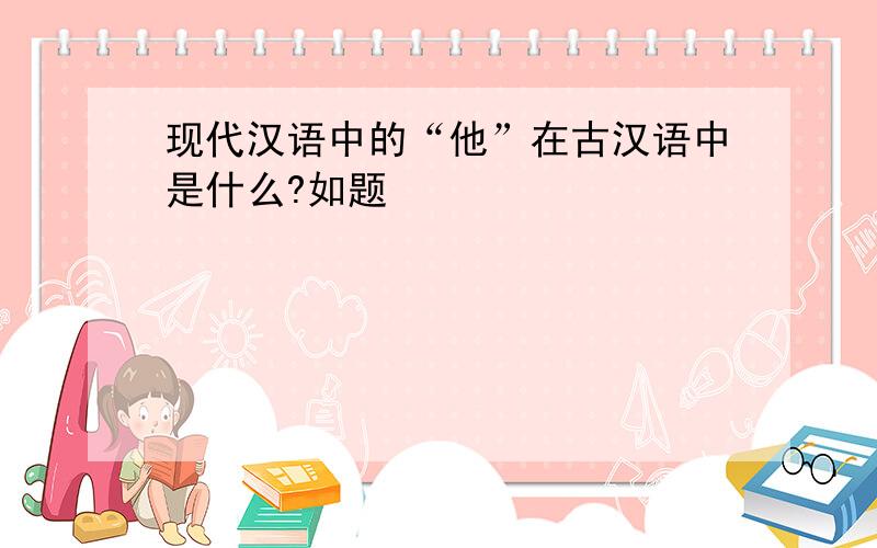 现代汉语中的“他”在古汉语中是什么?如题