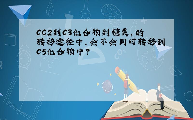 CO2到C3化合物到糖类,的转移途径中,会不会同时转移到C5化合物中?