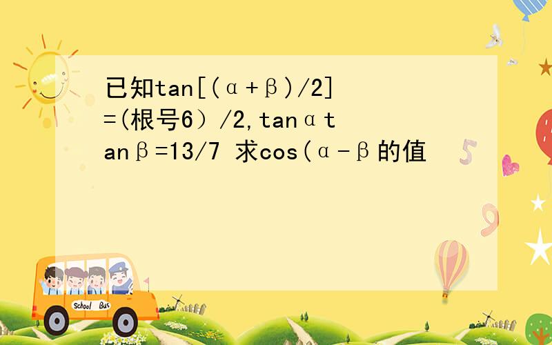 已知tan[(α+β)/2]=(根号6）/2,tanαtanβ=13/7 求cos(α-β的值