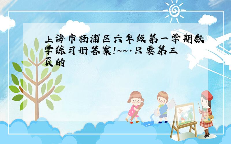 上海市杨浦区六年级第一学期数学练习册答案!~~·只要第三页的