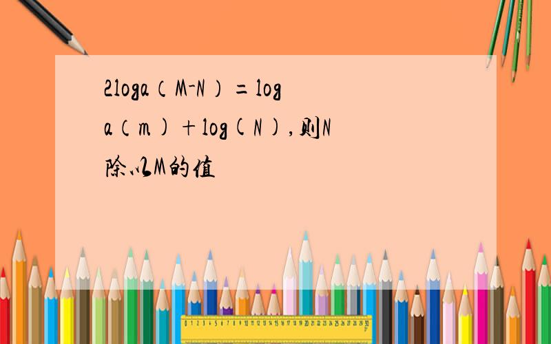 2loga（M-N）=loga（m)+log(N),则N除以M的值