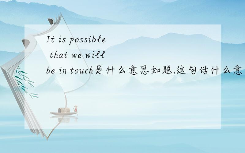 It is possible that we will be in touch是什么意思如题,这句话什么意思
