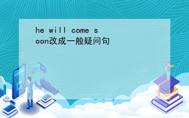 he will come soon改成一般疑问句