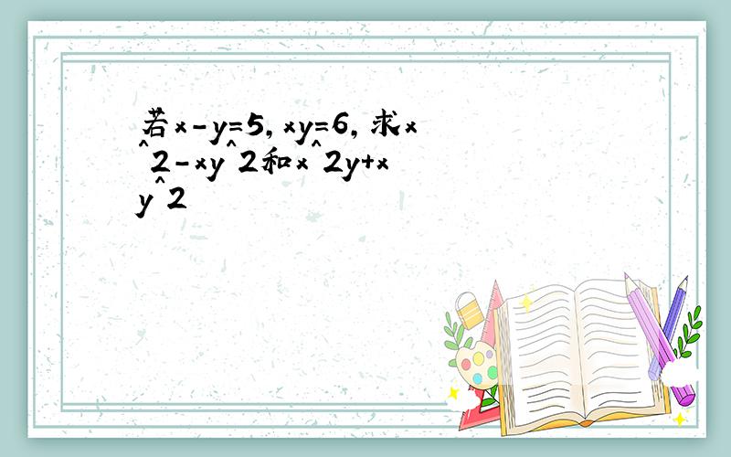 若x-y=5,xy=6,求x^2-xy^2和x^2y+xy^2