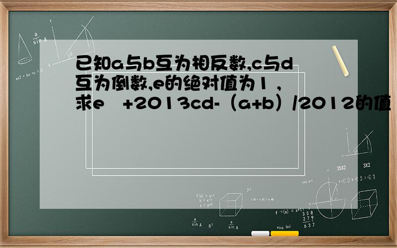 已知a与b互为相反数,c与d互为倒数,e的绝对值为1 ,求e²+2013cd-（a+b）/2012的值