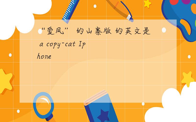 “爱凤” 的山寨版 的英文是 a copy-cat Iphone