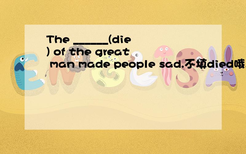 The ______(die) of the great man made people sad.不填died哦!