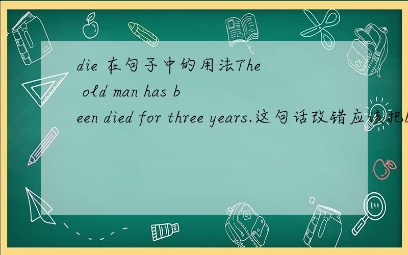 die 在句子中的用法The old man has been died for three years.这句话改错应该把been删去,more than ten people died while the were enjoying themselves in the water.这里为什么用died 而不用 have dieddie 的各种词性都是哪些