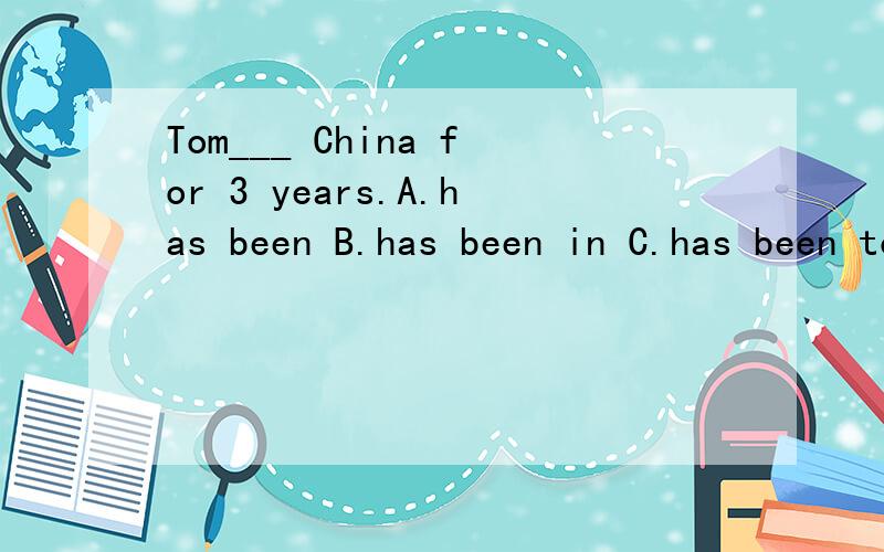 Tom___ China for 3 years.A.has been B.has been in C.has been to D.has been at