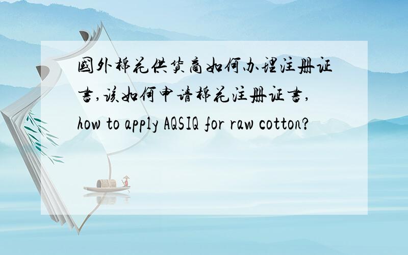 国外棉花供货商如何办理注册证书,该如何申请棉花注册证书,how to apply AQSIQ for raw cotton?
