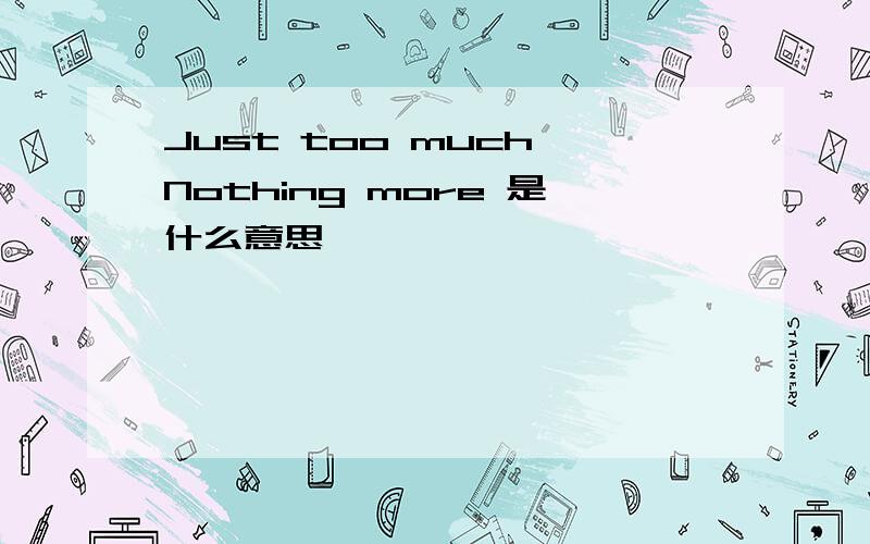 Just too much Nothing more 是什么意思