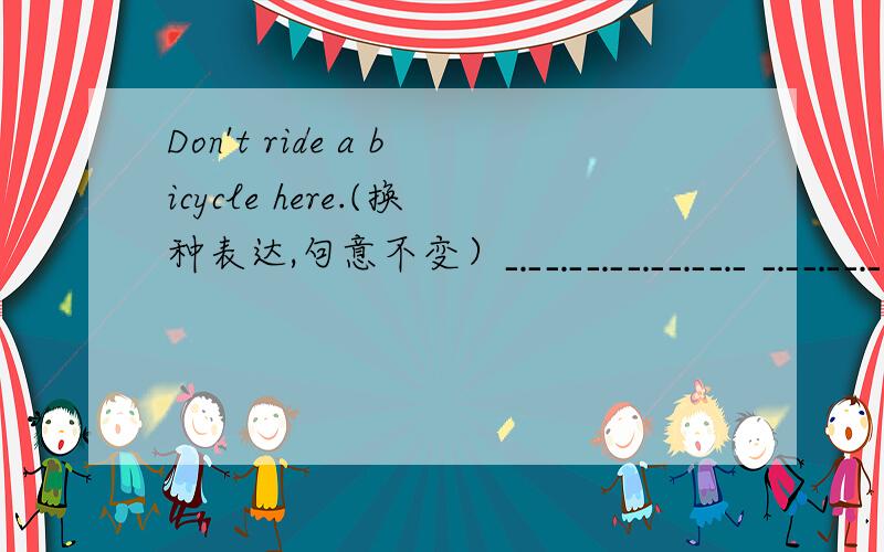 Don't ride a bicycle here.(换种表达,句意不变）﹎﹎﹎﹎﹎﹎ ﹎﹎﹎﹎﹎﹎ ﹎﹎﹎﹎﹎﹎ a bicycle here.是个填空
