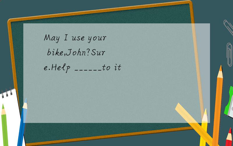 May I use your bike,John?Sure.Help ______to it