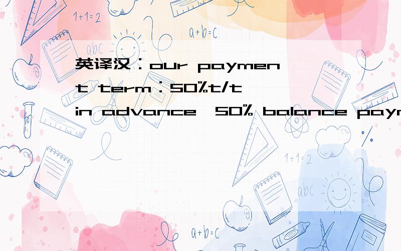 英译汉：our payment term：50%t/t in advance,50% balance payment before load the container