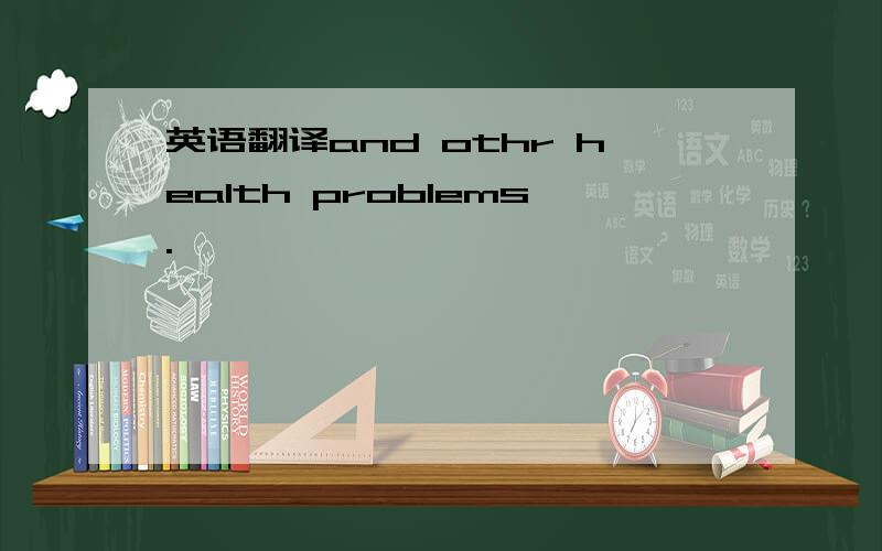 英语翻译and othr health problems.