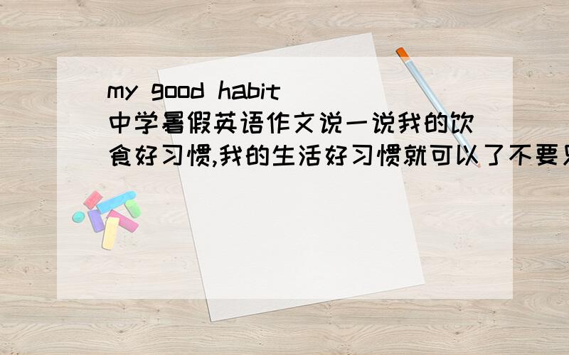 my good habit 中学暑假英语作文说一说我的饮食好习惯,我的生活好习惯就可以了不要只说我的饮食好习惯