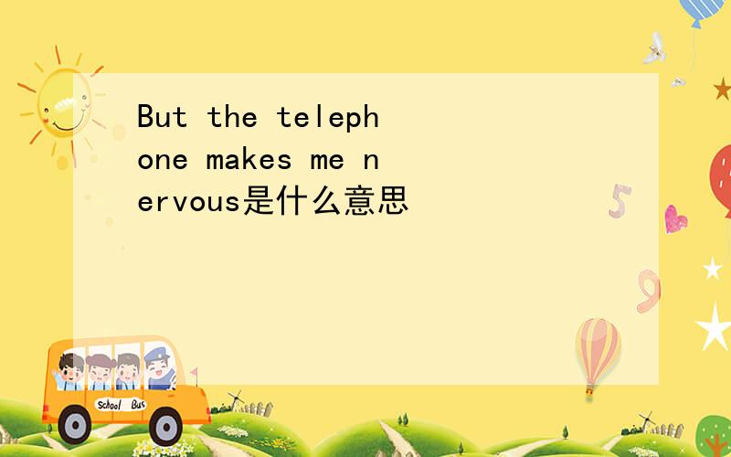 But the telephone makes me nervous是什么意思