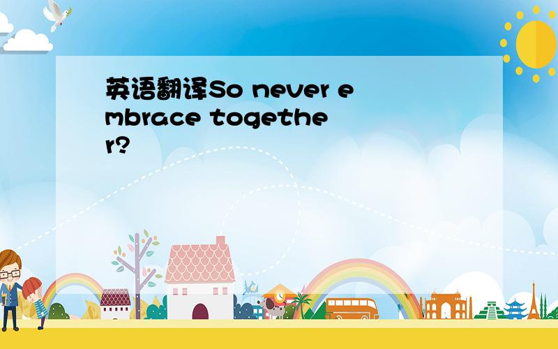 英语翻译So never embrace together?