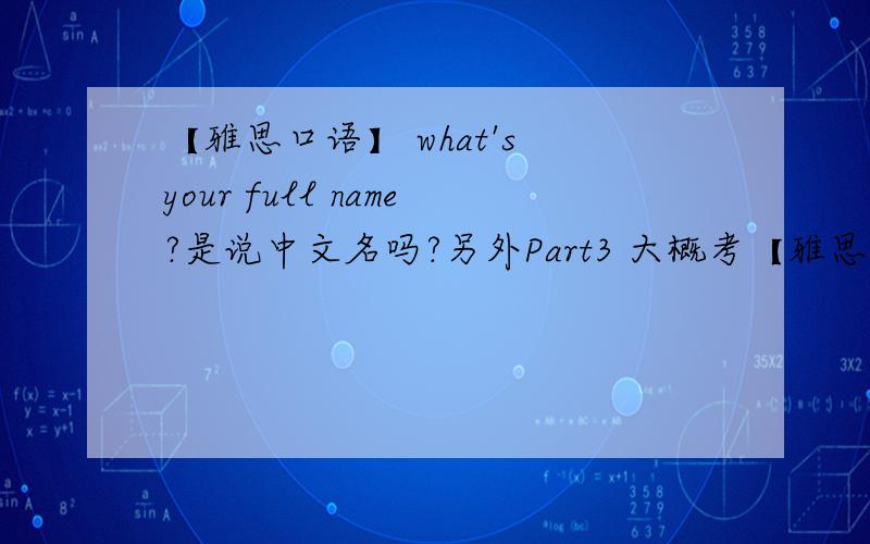 【雅思口语】 what's your full name?是说中文名吗?另外Part3 大概考【雅思口语】what's your full name?是说中文名吗?另外Part3 大概考官会问几个问题,每个问题我应该答多少比较好.