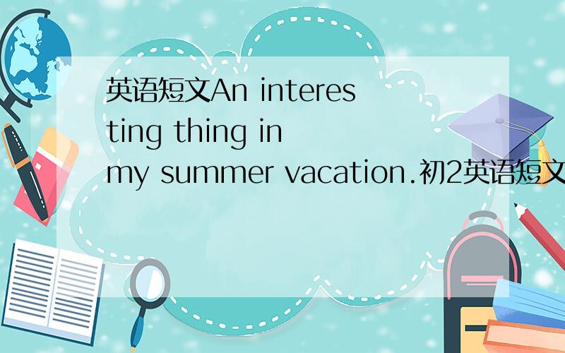 英语短文An interesting thing in my summer vacation.初2英语短文80—100词