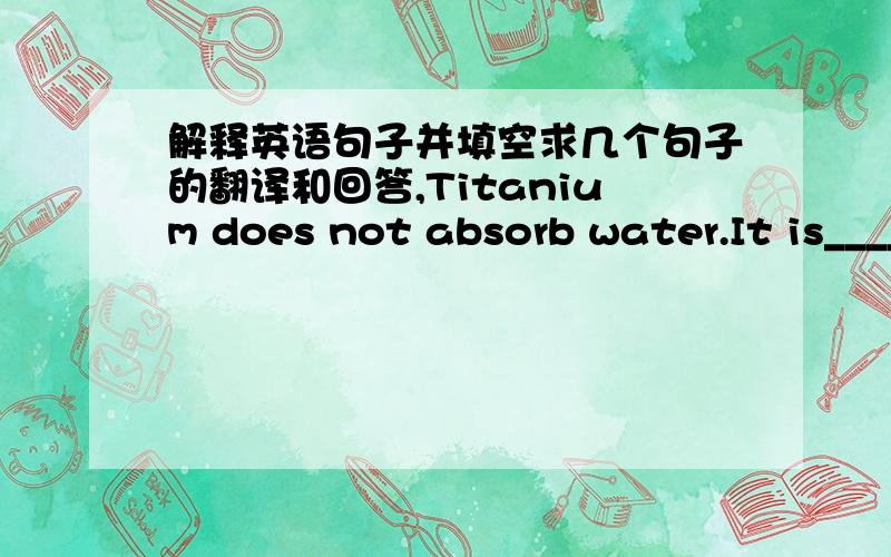解释英语句子并填空求几个句子的翻译和回答,Titanium does not absorb water.It is________.An eraser has weight and definite ________ and ________.