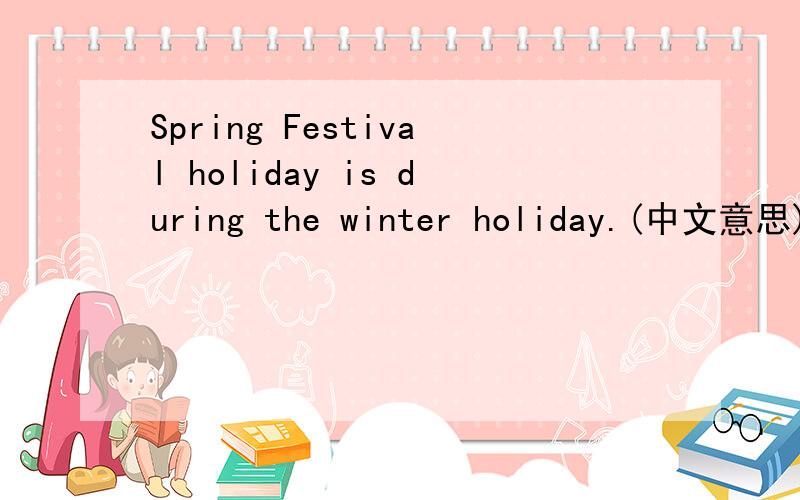 Spring Festival holiday is during the winter holiday.(中文意思)