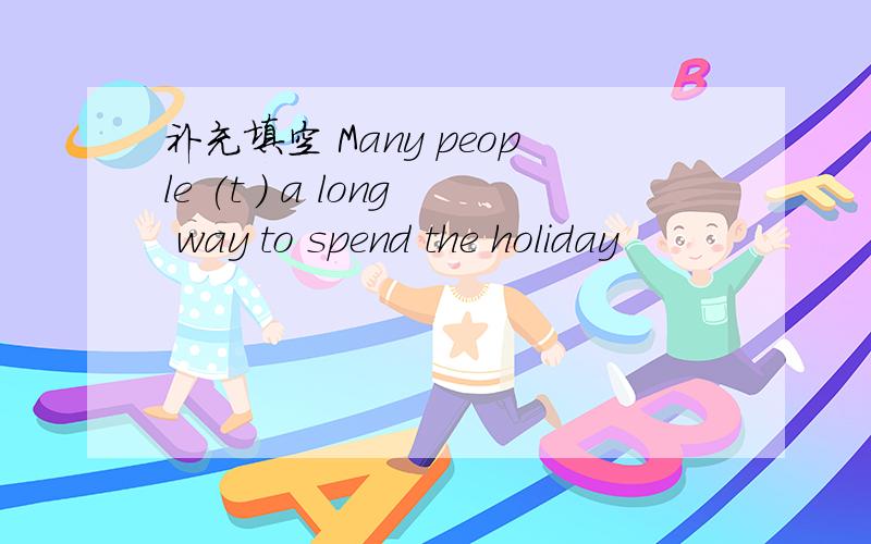 补充填空 Many people (t ) a long way to spend the holiday