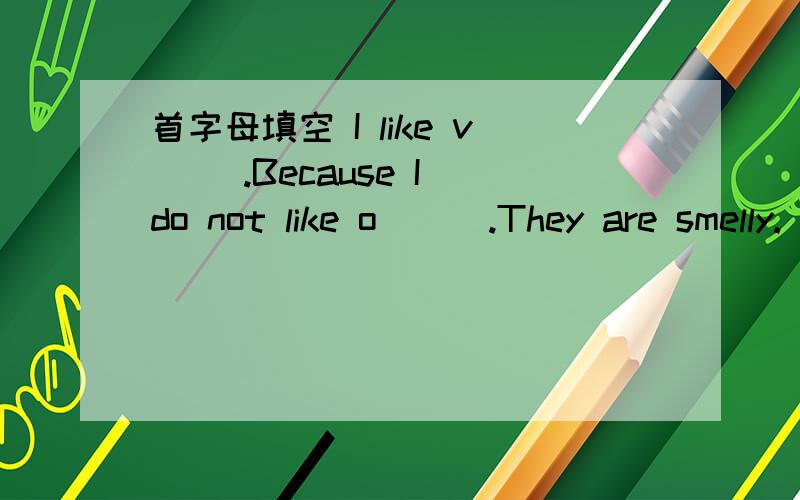 首字母填空 I like v（ ）.Because I do not like o（ ） .They are smelly.