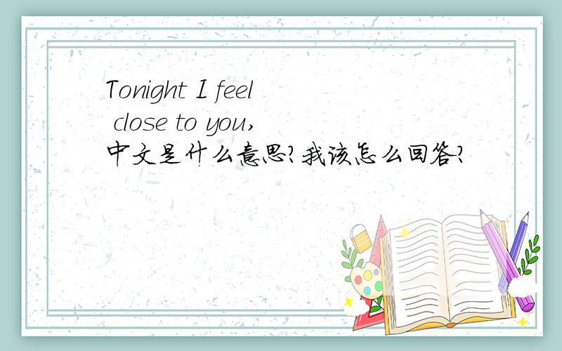 Tonight I feel close to you,中文是什么意思?我该怎么回答?