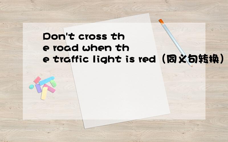 Don't cross the road when the traffic light is red（同义句转换） ()() cross the road when the traffic light is red