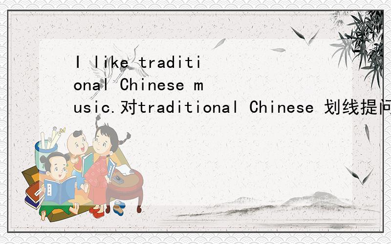 I like traditional Chinese music.对traditional Chinese 划线提问.