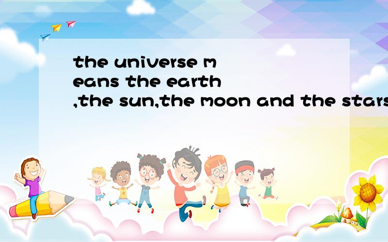 the universe means the earth,the sun,the moon and the stars and the space b____ them.