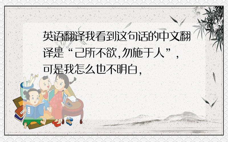 英语翻译我看到这句话的中文翻译是“己所不欲,勿施于人”,可是我怎么也不明白,