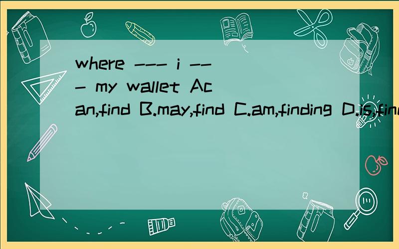 where --- i --- my wallet Acan,find B.may,find C.am,finding D.is,finding