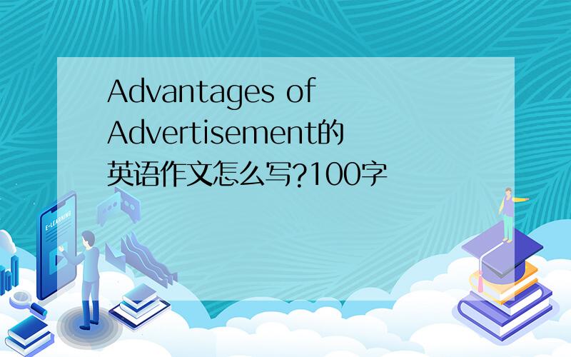 Advantages of Advertisement的英语作文怎么写?100字