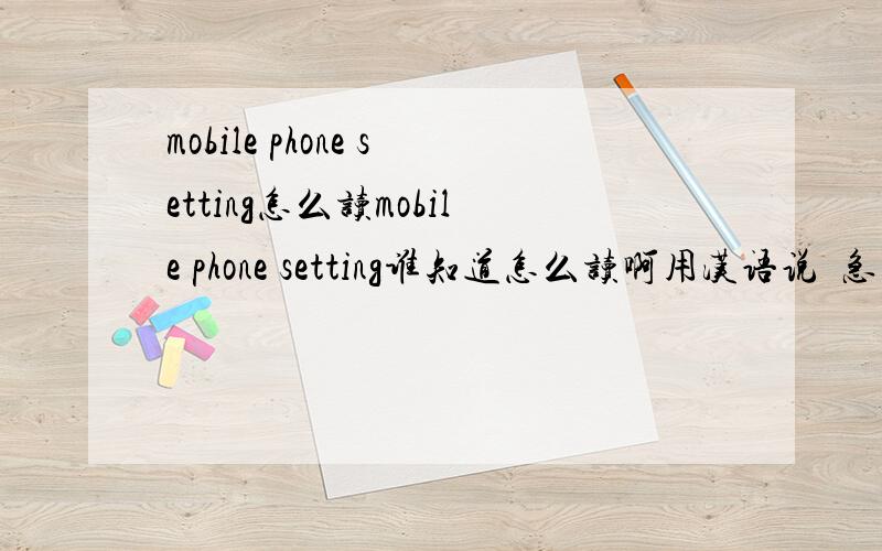 mobile phone setting怎么读mobile phone setting谁知道怎么读啊用汉语说  急用!1