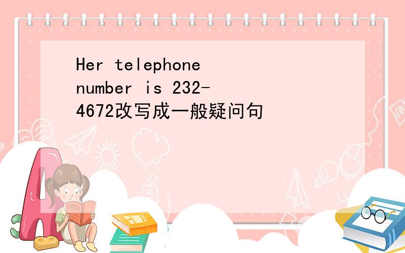Her telephone number is 232-4672改写成一般疑问句
