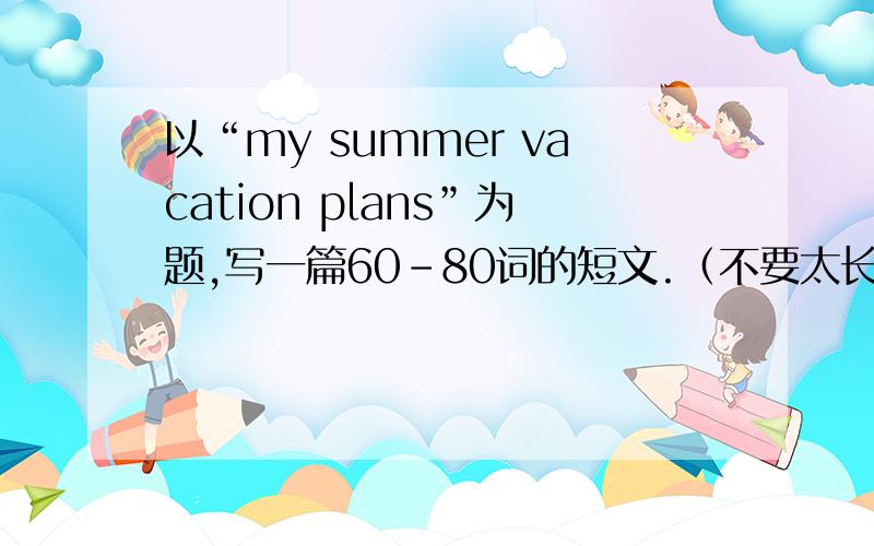 以“my summer vacation plans”为题,写一篇60-80词的短文.（不要太长）