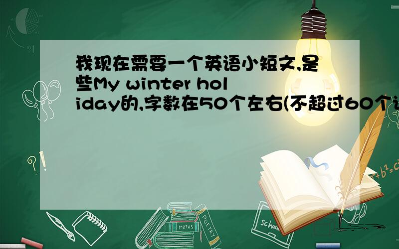 我现在需要一个英语小短文,是些My winter holiday的,字数在50个左右(不超过60个词）,要求：winter holiday》字数：50个语句通顺,符合实际需要一下中文翻译，不好意思