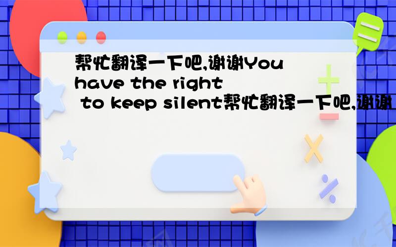 帮忙翻译一下吧,谢谢You have the right to keep silent帮忙翻译一下吧,谢谢  You have the right to keep silent.