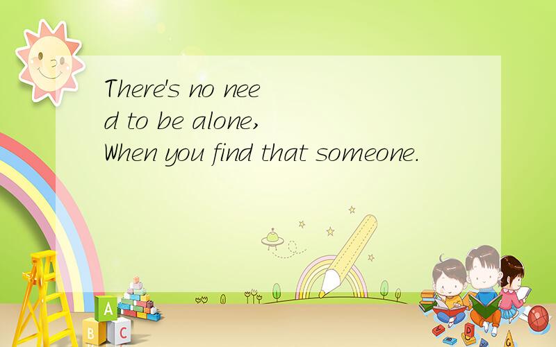There's no need to be alone,When you find that someone.
